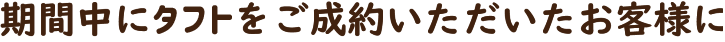 期間中にタフトをご成約いただくと